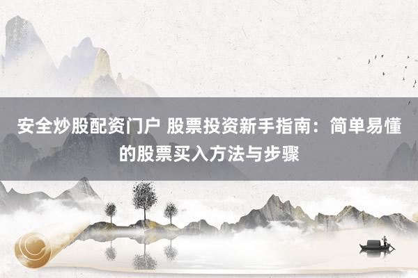 安全炒股配资门户 股票投资新手指南：简单易懂的股票买入方法与步骤