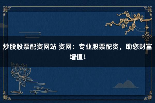 炒股股票配资网站 资网：专业股票配资，助您财富增值！