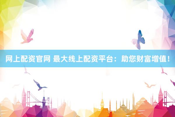 网上配资官网 最大线上配资平台：助您财富增值！