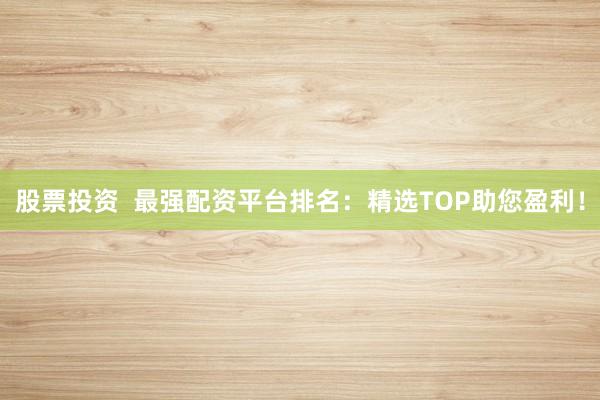 股票投资  最强配资平台排名：精选TOP助您盈利！