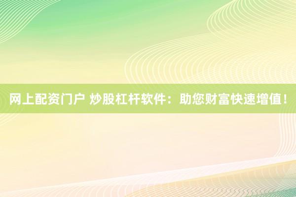 网上配资门户 炒股杠杆软件：助您财富快速增值！