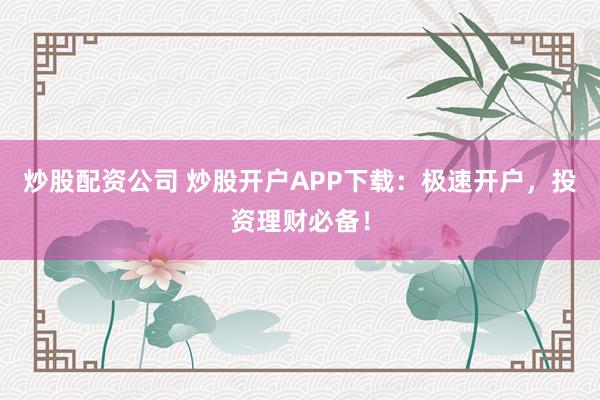 炒股配资公司 炒股开户APP下载：极速开户，投资理财必备！