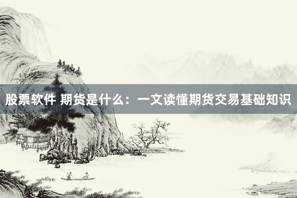股票软件 期货是什么：一文读懂期货交易基础知识