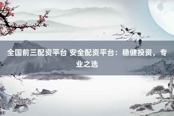 全国前三配资平台 安全配资平台：稳健投资，专业之选
