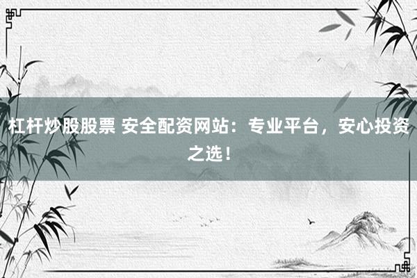 杠杆炒股股票 安全配资网站：专业平台，安心投资之选！