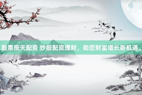 股票按天配资 炒股配资理财，助您财富增长新机遇。