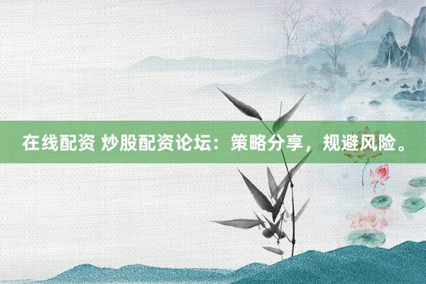 在线配资 炒股配资论坛：策略分享，规避风险。