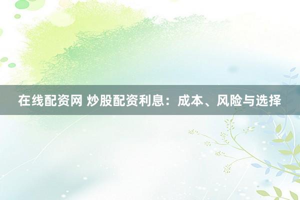 在线配资网 炒股配资利息：成本、风险与选择