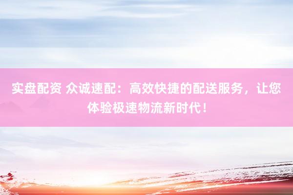实盘配资 众诚速配：高效快捷的配送服务，让您体验极速物流新时代！