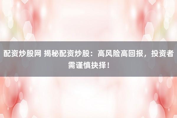 配资炒股网 揭秘配资炒股：高风险高回报，投资者需谨慎抉择！