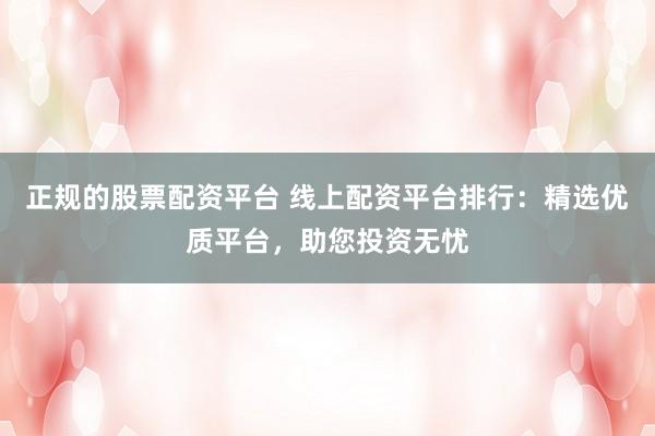 正规的股票配资平台 线上配资平台排行：精选优质平台，助您投资无忧