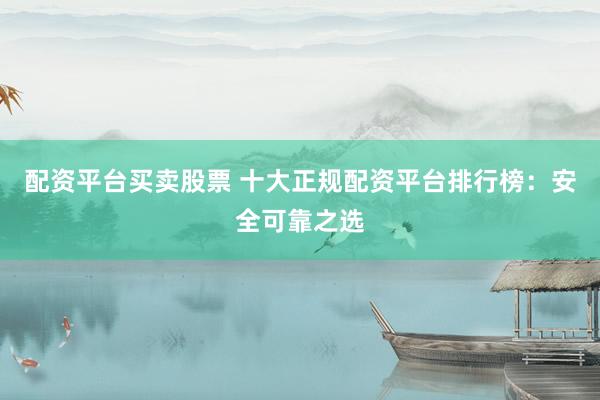 配资平台买卖股票 十大正规配资平台排行榜：安全可靠之选