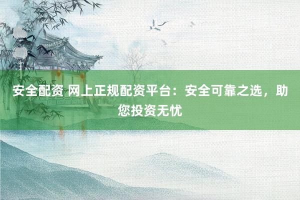 安全配资 网上正规配资平台：安全可靠之选，助您投资无忧