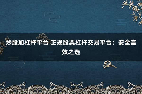 炒股加杠杆平台 正规股票杠杆交易平台：安全高效之选