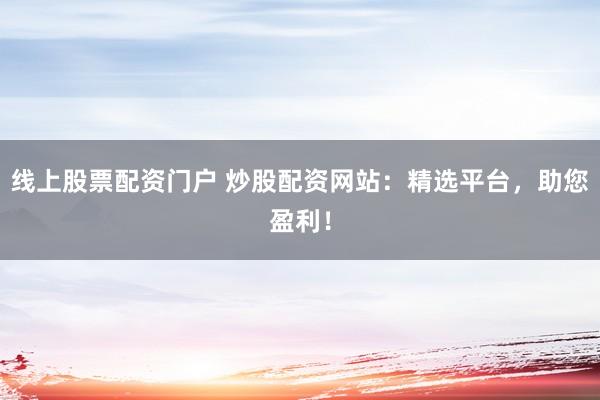 线上股票配资门户 炒股配资网站：精选平台，助您盈利！