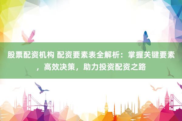 股票配资机构 配资要素表全解析：掌握关键要素，高效决策，助力投资配资之路