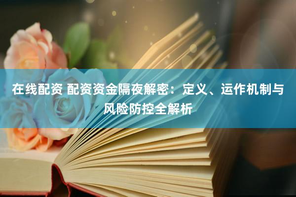 在线配资 配资资金隔夜解密：定义、运作机制与风险防控全解析