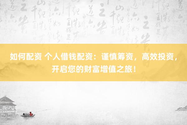 如何配资 个人借钱配资：谨慎筹资，高效投资，开启您的财富增值之旅！