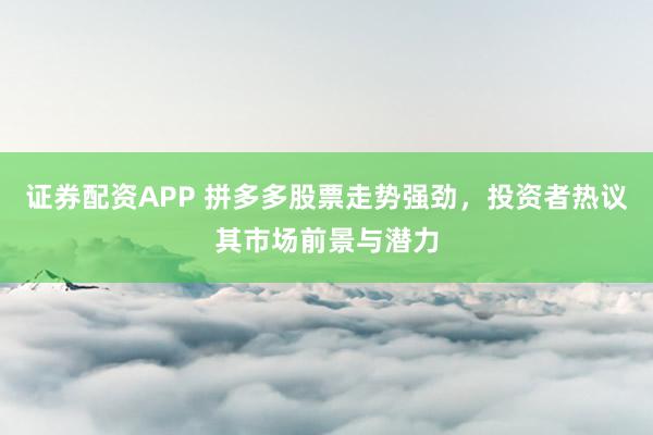 证券配资APP 拼多多股票走势强劲，投资者热议其市场前景与潜力