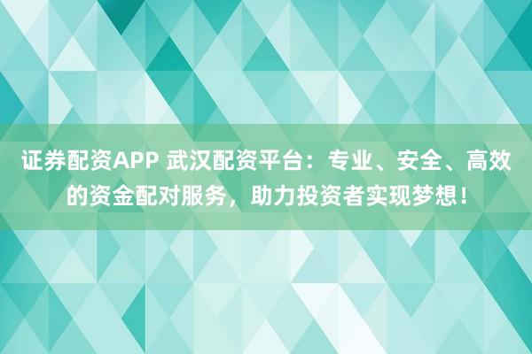 证券配资APP 武汉配资平台：专业、安全、高效的资金配对服务，助力投资者实现梦想！