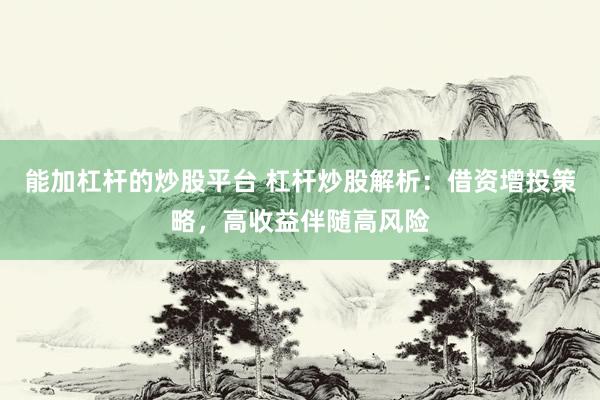 能加杠杆的炒股平台 杠杆炒股解析：借资增投策略，高收益伴随高风险