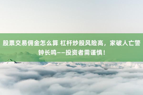 股票交易佣金怎么算 杠杆炒股风险高，家破人亡警钟长鸣——投资者需谨慎！