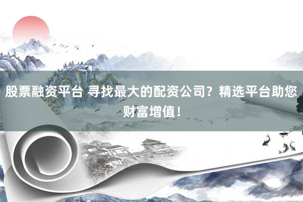 股票融资平台 寻找最大的配资公司？精选平台助您财富增值！