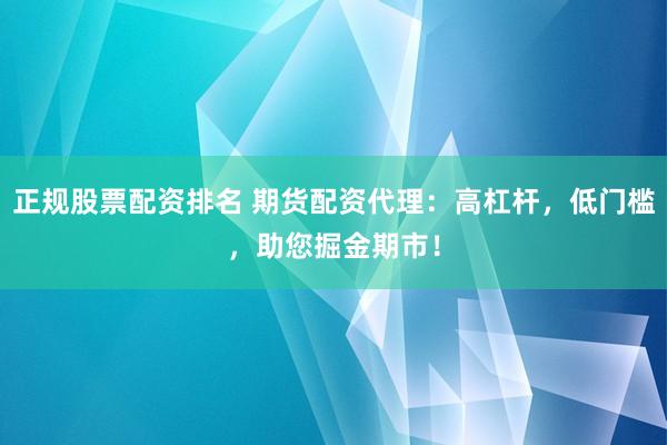 正规股票配资排名 期货配资代理：高杠杆，低门槛，助您掘金期市！