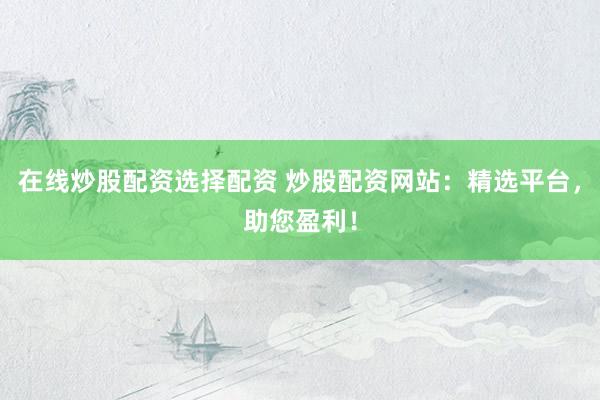 在线炒股配资选择配资 炒股配资网站：精选平台，助您盈利！