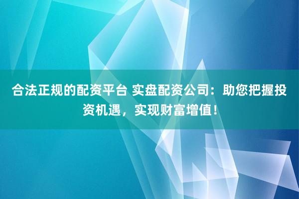 合法正规的配资平台 实盘配资公司：助您把握投资机遇，实现财富增值！