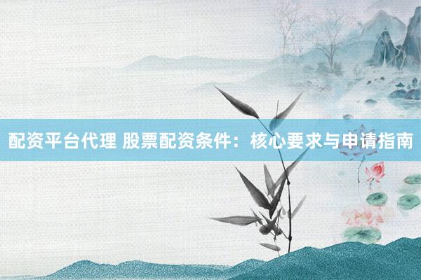配资平台代理 股票配资条件：核心要求与申请指南