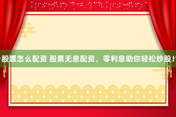 股票怎么配资 股票无息配资，零利息助你轻松炒股！