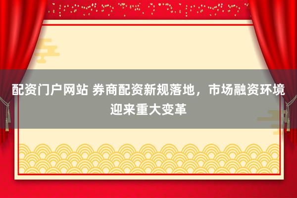 配资门户网站 券商配资新规落地，市场融资环境迎来重大变革
