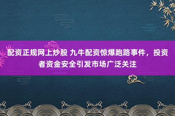 配资正规网上炒股 九牛配资惊爆跑路事件，投资者资金安全引发市场广泛关注