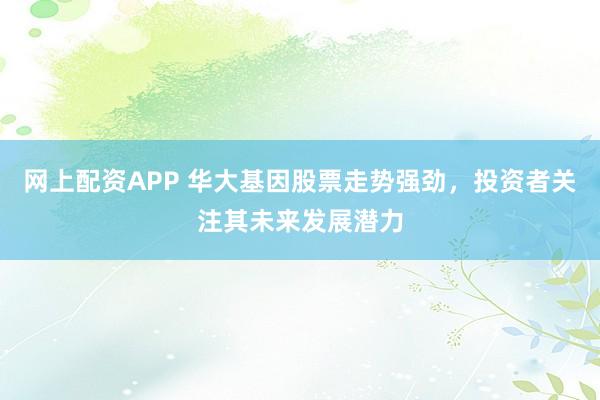 网上配资APP 华大基因股票走势强劲，投资者关注其未来发展潜力