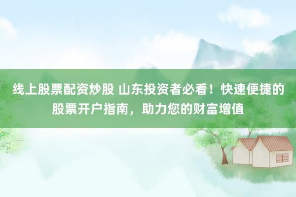 线上股票配资炒股 山东投资者必看！快速便捷的股票开户指南，助力您的财富增值