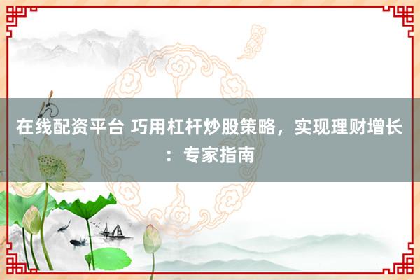 在线配资平台 巧用杠杆炒股策略，实现理财增长：专家指南