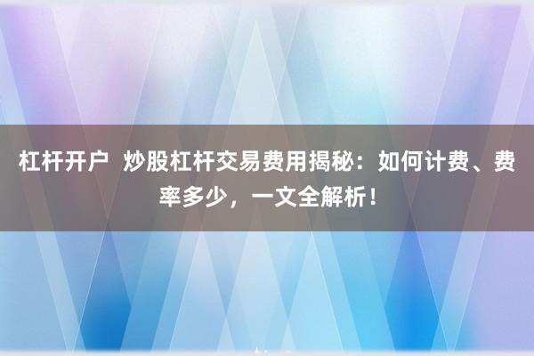 杠杆开户  炒股杠杆交易费用揭秘：如何计费、费率多少，一文全解析！