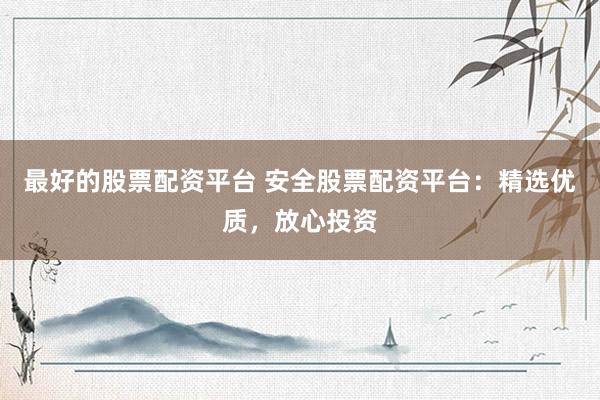 最好的股票配资平台 安全股票配资平台：精选优质，放心投资