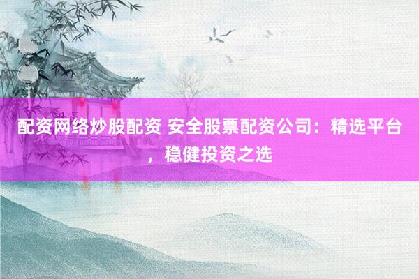 配资网络炒股配资 安全股票配资公司：精选平台，稳健投资之选