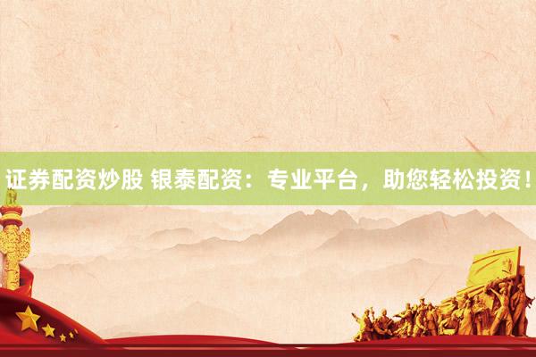 证券配资炒股 银泰配资：专业平台，助您轻松投资！