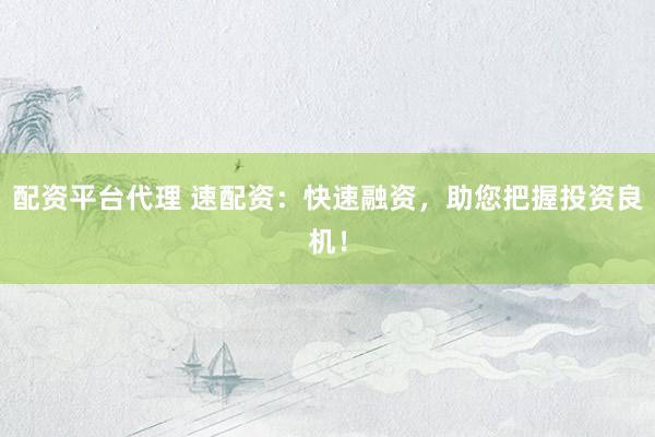 配资平台代理 速配资：快速融资，助您把握投资良机！