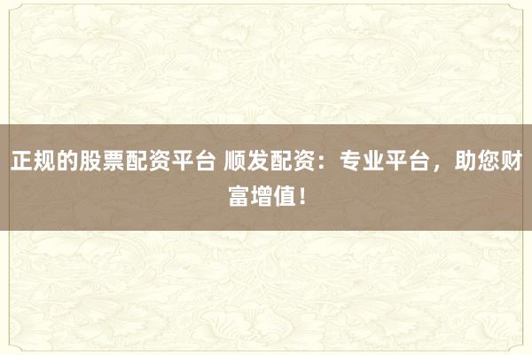 正规的股票配资平台 顺发配资：专业平台，助您财富增值！