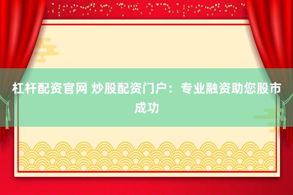 杠杆配资官网 炒股配资门户：专业融资助您股市成功