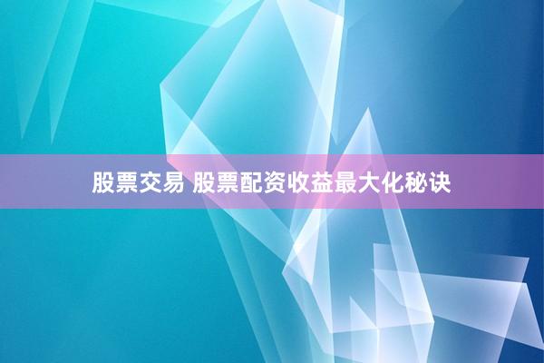 股票交易 股票配资收益最大化秘诀