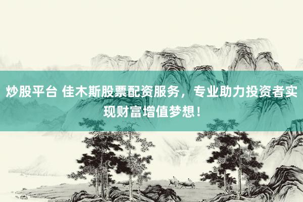 炒股平台 佳木斯股票配资服务，专业助力投资者实现财富增值梦想！