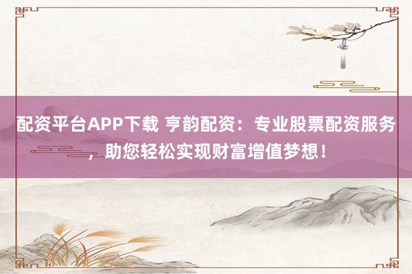 配资平台APP下载 亨韵配资：专业股票配资服务，助您轻松实现财富增值梦想！