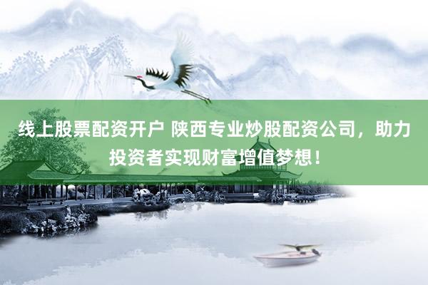 线上股票配资开户 陕西专业炒股配资公司，助力投资者实现财富增值梦想！