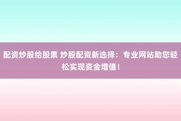配资炒股给股票 炒股配资新选择：专业网站助您轻松实现资金增值！