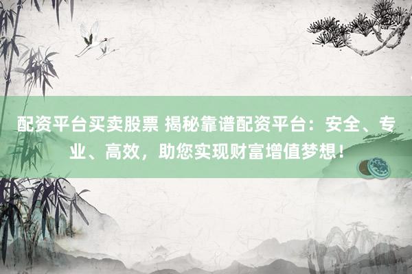 配资平台买卖股票 揭秘靠谱配资平台：安全、专业、高效，助您实现财富增值梦想！